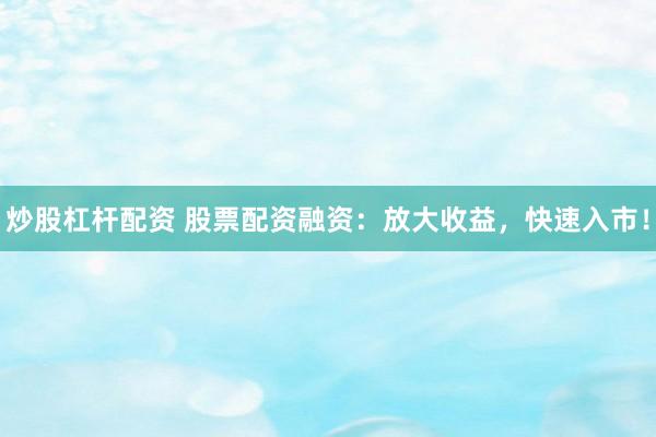 炒股杠杆配资 股票配资融资：放大收益，快速入市！