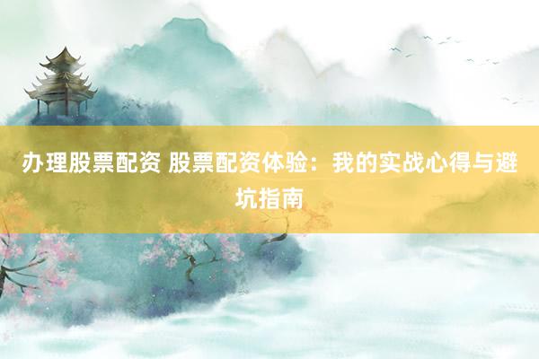 办理股票配资 股票配资体验：我的实战心得与避坑指南