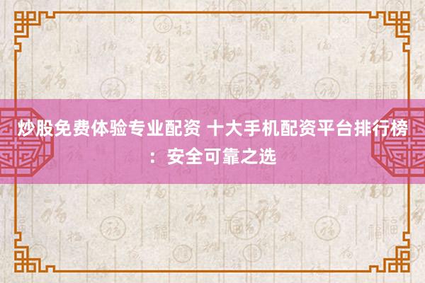 炒股免费体验专业配资 十大手机配资平台排行榜：安全可靠之选