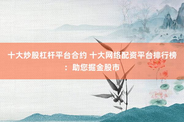 十大炒股杠杆平台合约 十大网络配资平台排行榜：助您掘金股市