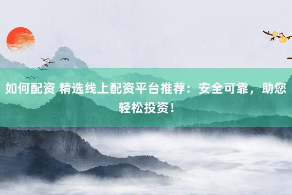 如何配资 精选线上配资平台推荐：安全可靠，助您轻松投资！
