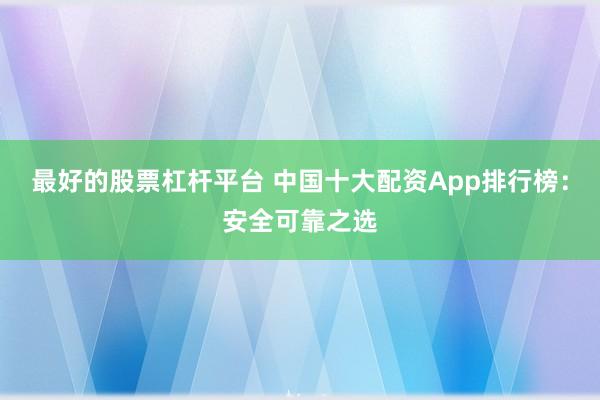 最好的股票杠杆平台 中国十大配资App排行榜：安全可靠之选