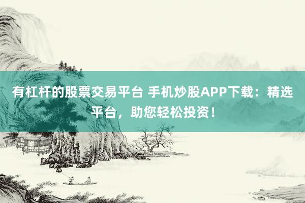 有杠杆的股票交易平台 手机炒股APP下载：精选平台，助您轻松投资！