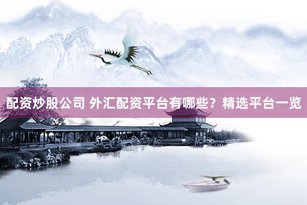配资炒股公司 外汇配资平台有哪些？精选平台一览