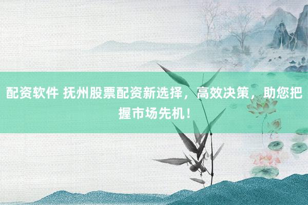 配资软件 抚州股票配资新选择，高效决策，助您把握市场先机！