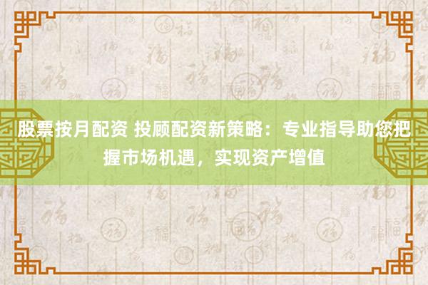 股票按月配资 投顾配资新策略：专业指导助您把握市场机遇，实现资产增值