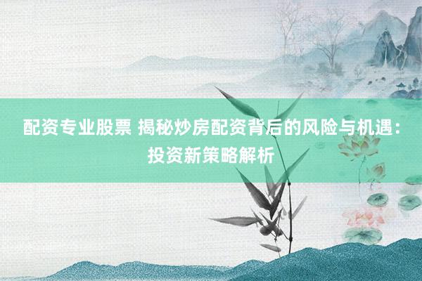 配资专业股票 揭秘炒房配资背后的风险与机遇：投资新策略解析
