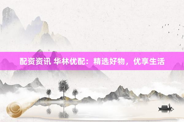 配资资讯 华林优配：精选好物，优享生活