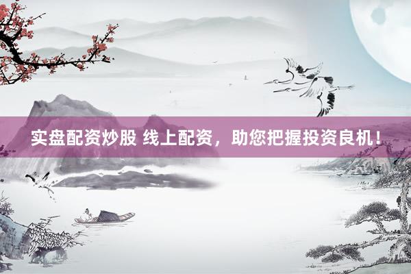 实盘配资炒股 线上配资，助您把握投资良机！