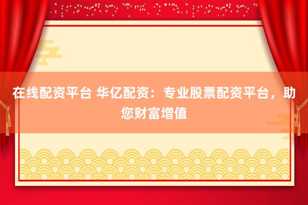 在线配资平台 华亿配资：专业股票配资平台，助您财富增值