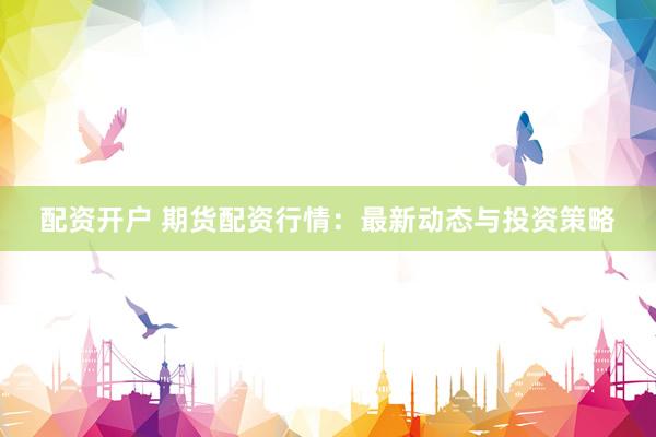 配资开户 期货配资行情：最新动态与投资策略