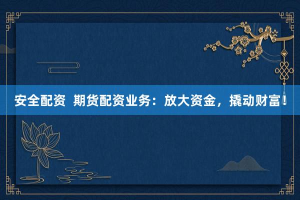 安全配资  期货配资业务：放大资金，撬动财富！