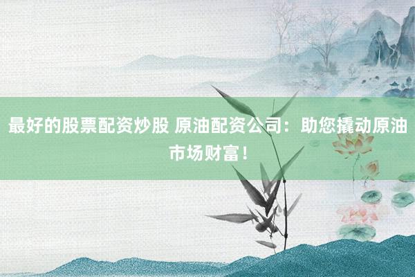 最好的股票配资炒股 原油配资公司：助您撬动原油市场财富！
