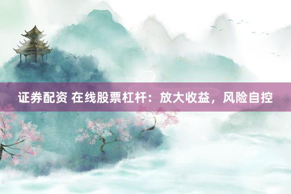 证券配资 在线股票杠杆：放大收益，风险自控
