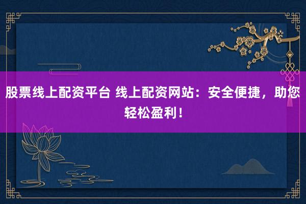 股票线上配资平台 线上配资网站：安全便捷，助您轻松盈利！