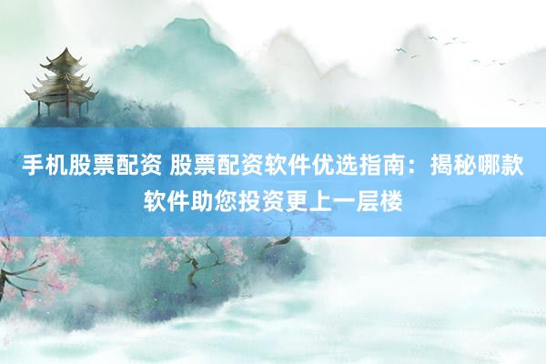 手机股票配资 股票配资软件优选指南：揭秘哪款软件助您投资更上一层楼