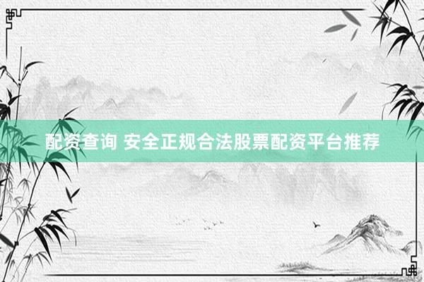 配资查询 安全正规合法股票配资平台推荐