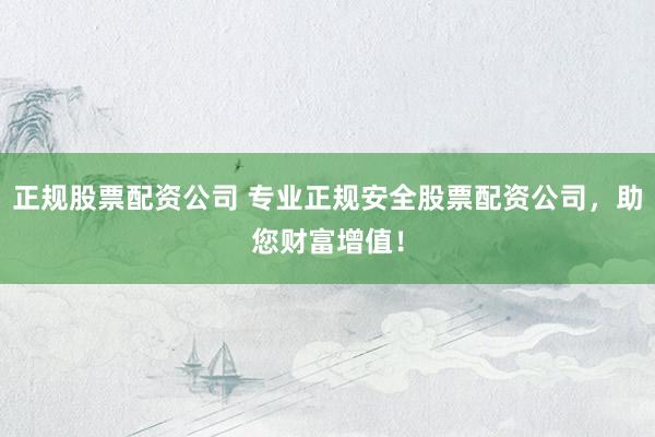 正规股票配资公司 专业正规安全股票配资公司，助您财富增值！