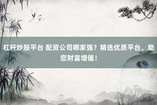 杠杆炒股平台 配资公司哪家强？精选优质平台，助您财富增值！