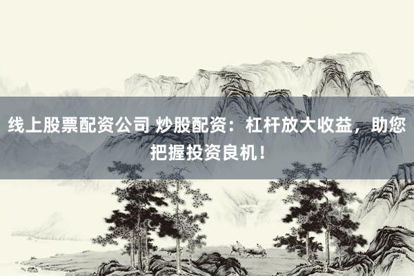 线上股票配资公司 炒股配资：杠杆放大收益，助您把握投资良机！