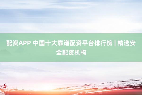 配资APP 中国十大靠谱配资平台排行榜 | 精选安全配资机构
