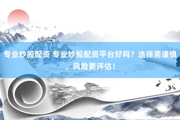 专业炒股配资 专业炒股配资平台好吗？选择需谨慎，风险要评估！