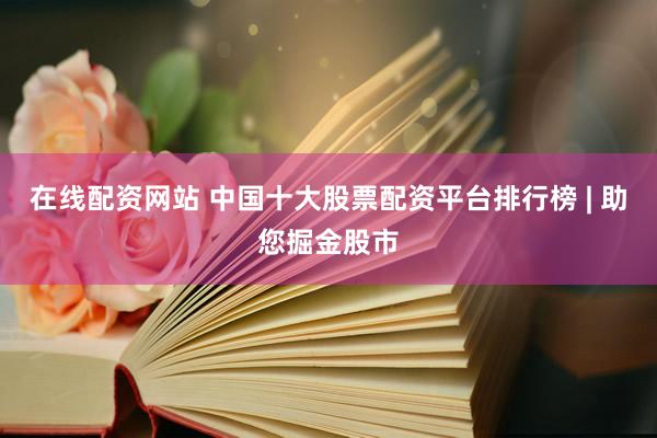 在线配资网站 中国十大股票配资平台排行榜 | 助您掘金股市