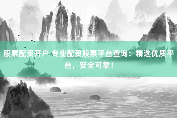 股票配资开户 专业配资股票平台查询：精选优质平台，安全可靠！