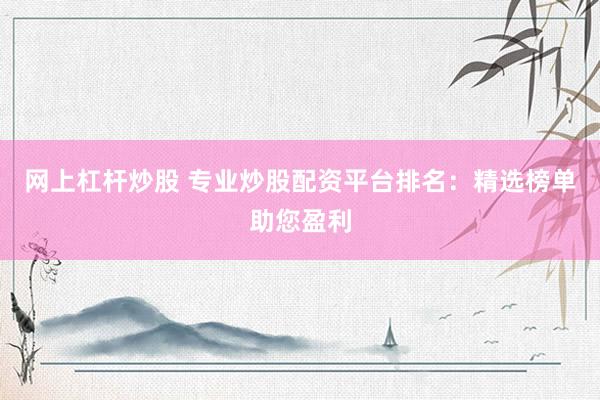 网上杠杆炒股 专业炒股配资平台排名：精选榜单助您盈利