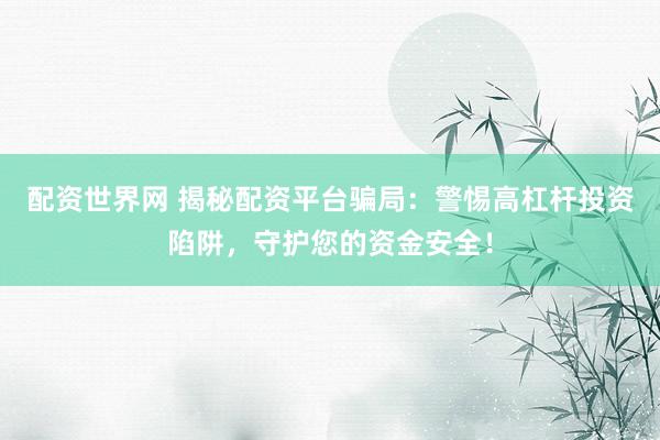 配资世界网 揭秘配资平台骗局：警惕高杠杆投资陷阱，守护您的资金安全！
