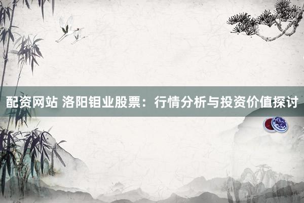 配资网站 洛阳钼业股票：行情分析与投资价值探讨