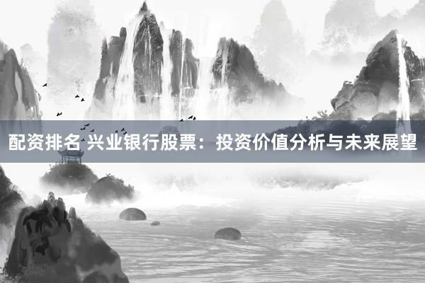 配资排名 兴业银行股票：投资价值分析与未来展望
