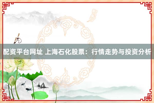 配资平台网址 上海石化股票：行情走势与投资分析
