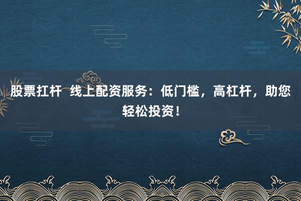 股票扛杆  线上配资服务：低门槛，高杠杆，助您轻松投资！