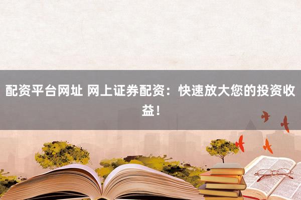 配资平台网址 网上证券配资：快速放大您的投资收益！