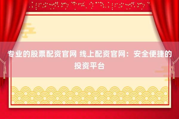 专业的股票配资官网 线上配资官网：安全便捷的投资平台