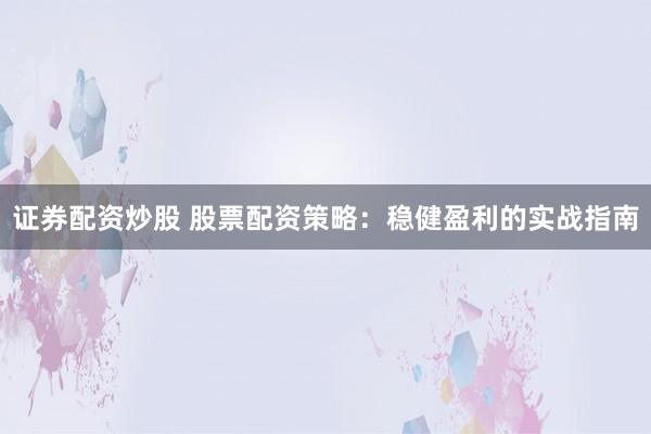 证券配资炒股 股票配资策略：稳健盈利的实战指南