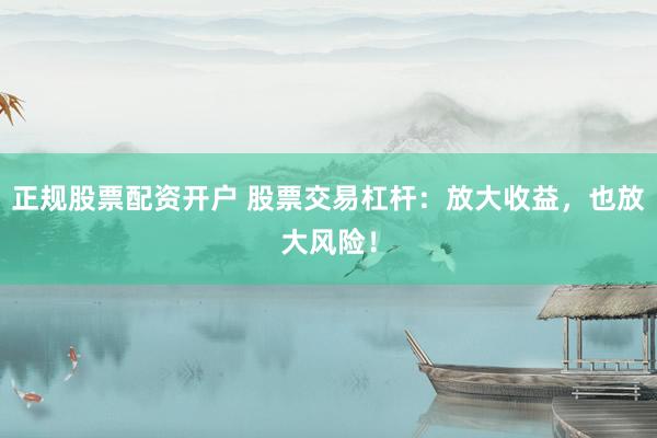 正规股票配资开户 股票交易杠杆：放大收益，也放大风险！