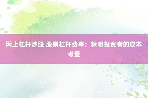 网上杠杆炒股 股票杠杆费率：精明投资者的成本考量