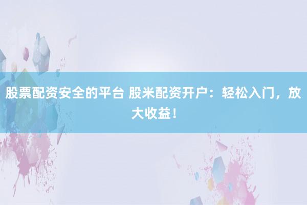 股票配资安全的平台 股米配资开户：轻松入门，放大收益！