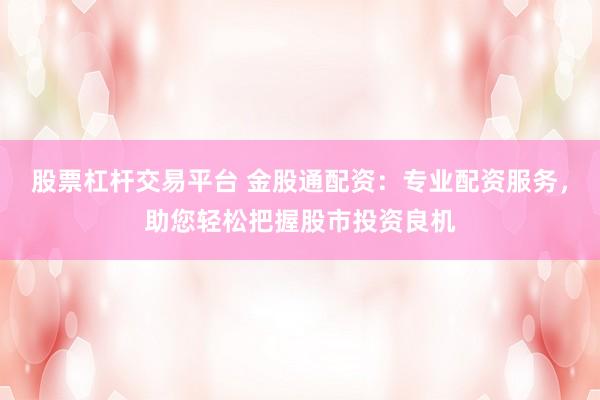 股票杠杆交易平台 金股通配资：专业配资服务，助您轻松把握股市投资良机