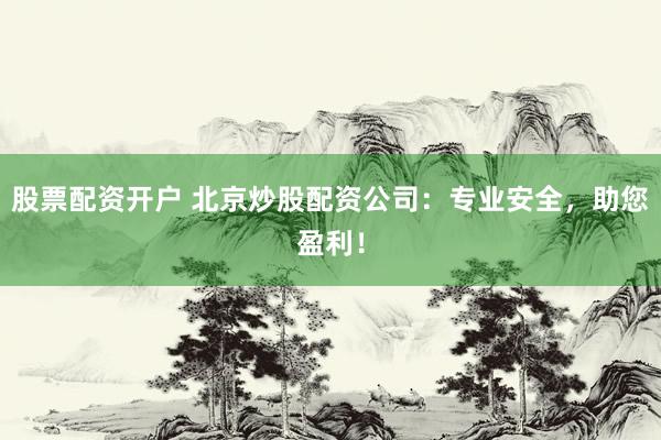 股票配资开户 北京炒股配资公司：专业安全，助您盈利！