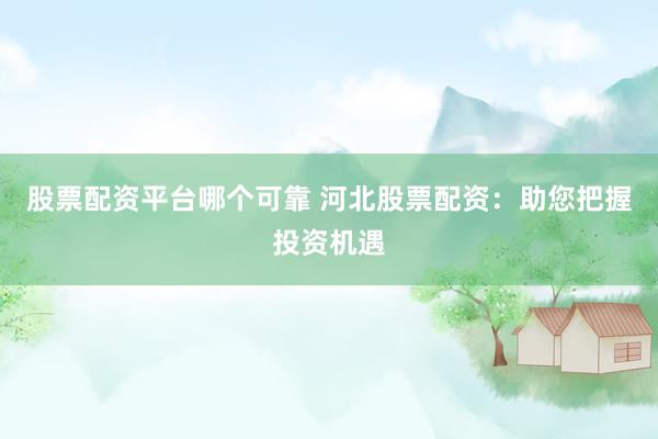 股票配资平台哪个可靠 河北股票配资：助您把握投资机遇