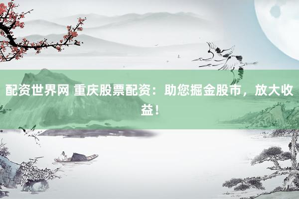 配资世界网 重庆股票配资：助您掘金股市，放大收益！