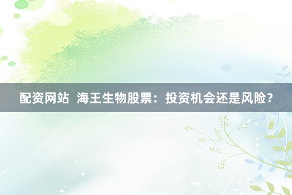 配资网站  海王生物股票：投资机会还是风险？