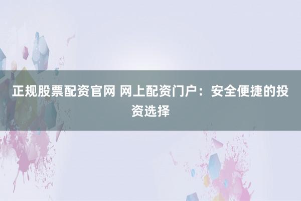 正规股票配资官网 网上配资门户：安全便捷的投资选择