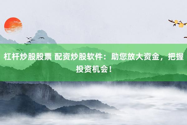 杠杆炒股股票 配资炒股软件：助您放大资金，把握投资机会！