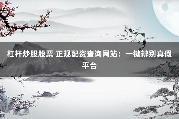 杠杆炒股股票 正规配资查询网站：一键辨别真假平台