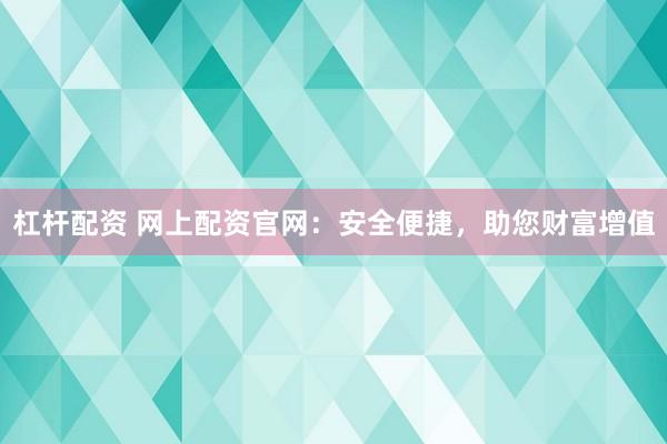 杠杆配资 网上配资官网：安全便捷，助您财富增值