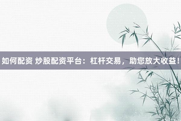 如何配资 炒股配资平台：杠杆交易，助您放大收益！